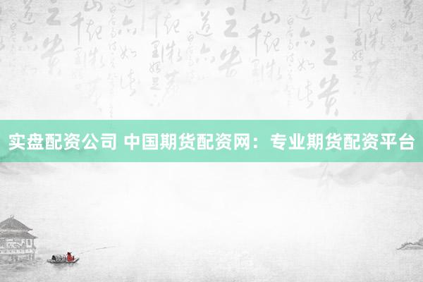 实盘配资公司 中国期货配资网：专业期货配资平台