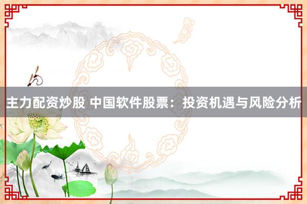 主力配资炒股 中国软件股票：投资机遇与风险分析