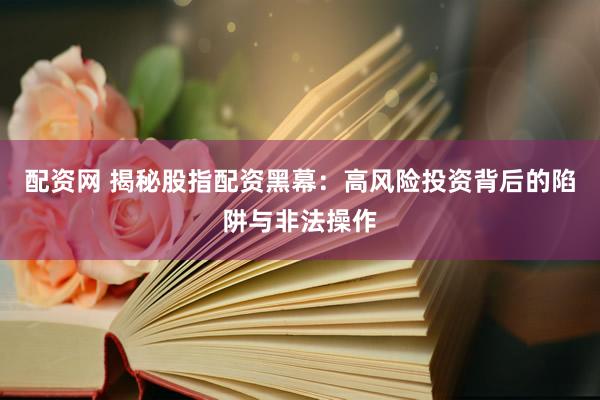 配资网 揭秘股指配资黑幕：高风险投资背后的陷阱与非法操作