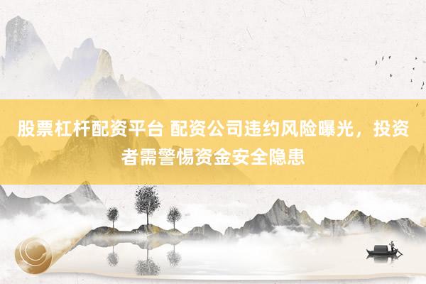 股票杠杆配资平台 配资公司违约风险曝光，投资者需警惕资金安全隐患