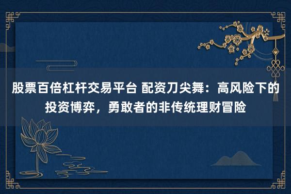 股票百倍杠杆交易平台 配资刀尖舞：高风险下的投资博弈，勇敢者的非传统理财冒险