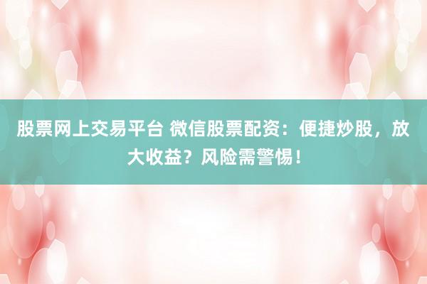 股票网上交易平台 微信股票配资：便捷炒股，放大收益？风险需警惕！