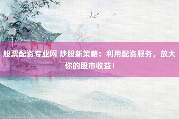股票配资专业网 炒股新策略：利用配资服务，放大你的股市收益！
