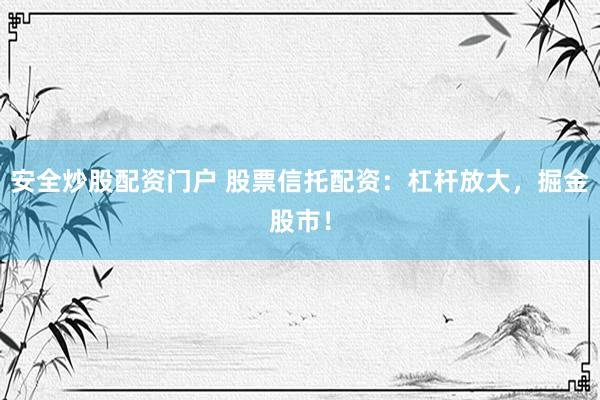 安全炒股配资门户 股票信托配资：杠杆放大，掘金股市！