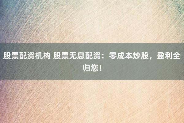 股票配资机构 股票无息配资：零成本炒股，盈利全归您！