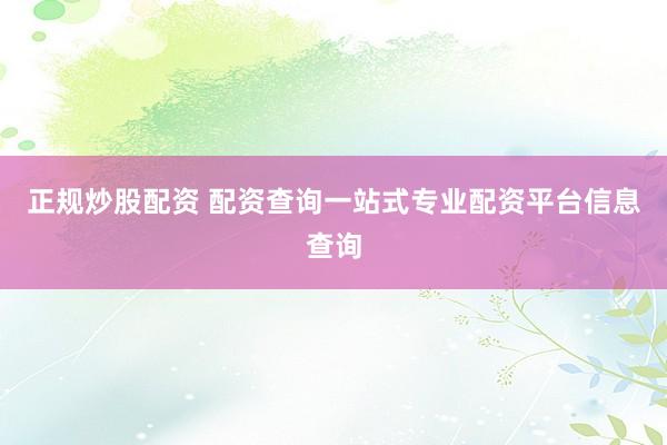 正规炒股配资 配资查询一站式专业配资平台信息查询