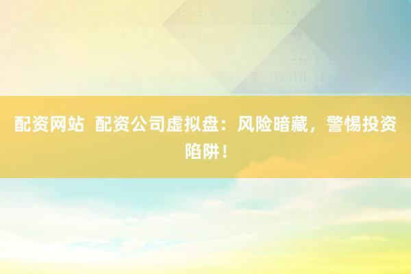 配资网站  配资公司虚拟盘：风险暗藏，警惕投资陷阱！
