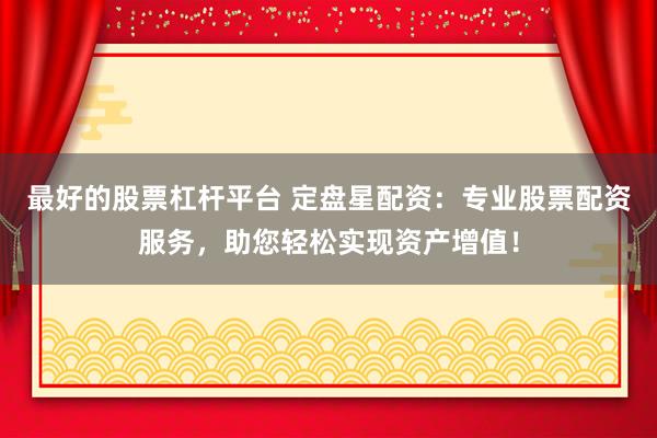 最好的股票杠杆平台 定盘星配资：专业股票配资服务，助您轻松实现资产增值！