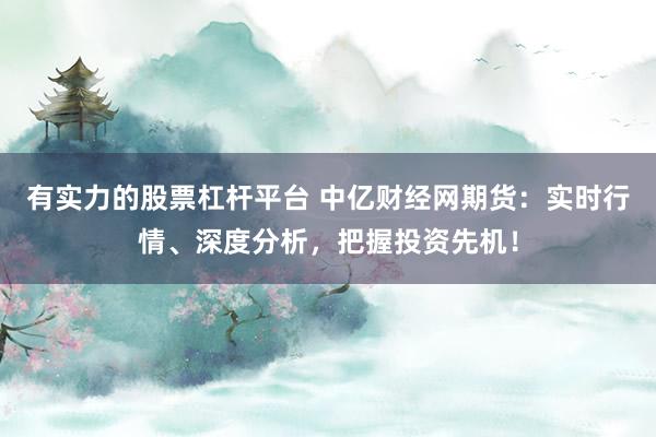 有实力的股票杠杆平台 中亿财经网期货：实时行情、深度分析，把握投资先机！
