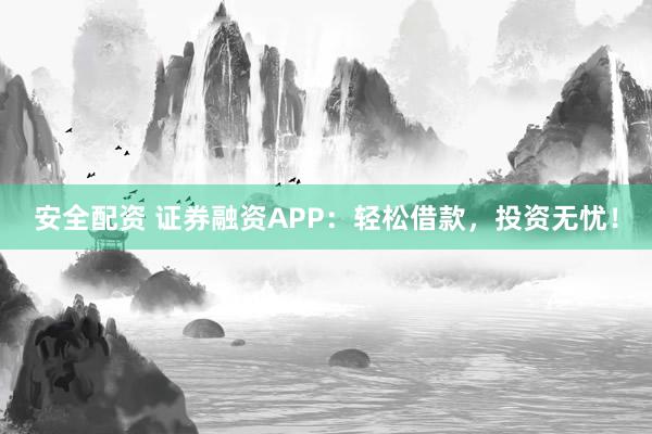 安全配资 证券融资APP：轻松借款，投资无忧！