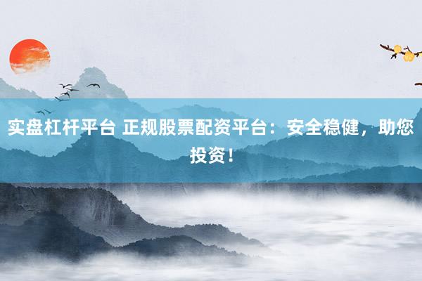实盘杠杆平台 正规股票配资平台：安全稳健，助您投资！