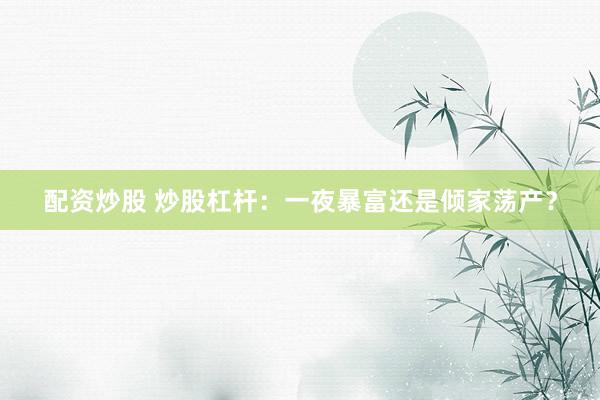 配资炒股 炒股杠杆：一夜暴富还是倾家荡产？