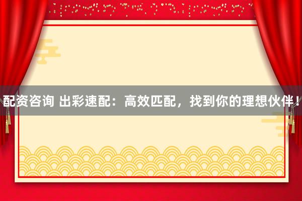 配资咨询 出彩速配：高效匹配，找到你的理想伙伴！