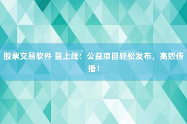 股票交易软件 益上线：公益项目轻松发布，高效传播！