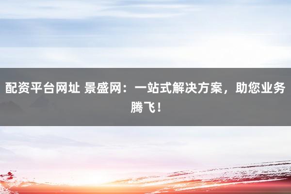 配资平台网址 景盛网：一站式解决方案，助您业务腾飞！