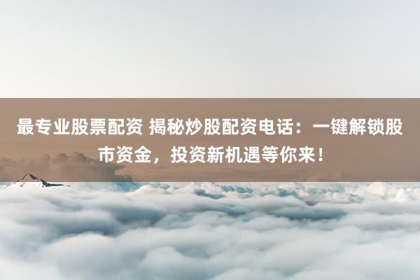 最专业股票配资 揭秘炒股配资电话：一键解锁股市资金，投资新机遇等你来！