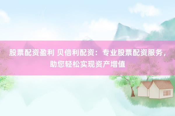 股票配资盈利 贝倍利配资：专业股票配资服务，助您轻松实现资产增值