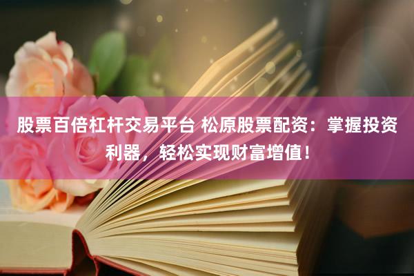 股票百倍杠杆交易平台 松原股票配资：掌握投资利器，轻松实现财富增值！