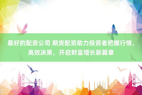最好的配资公司 期货配资助力投资者把握行情，高效决策，开启财富增长新篇章