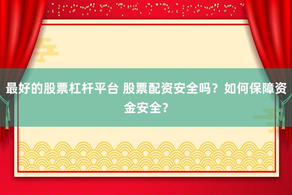 最好的股票杠杆平台 股票配资安全吗？如何保障资金安全？