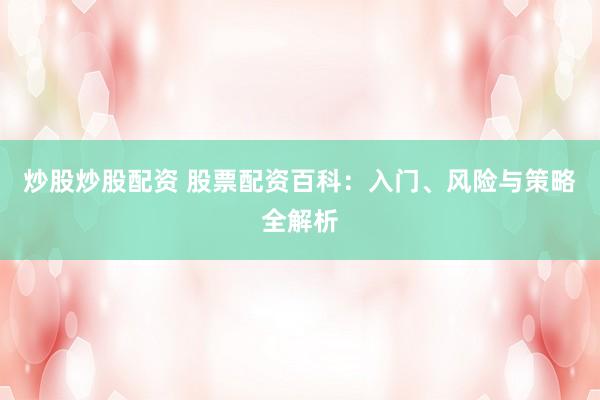 炒股炒股配资 股票配资百科：入门、风险与策略全解析