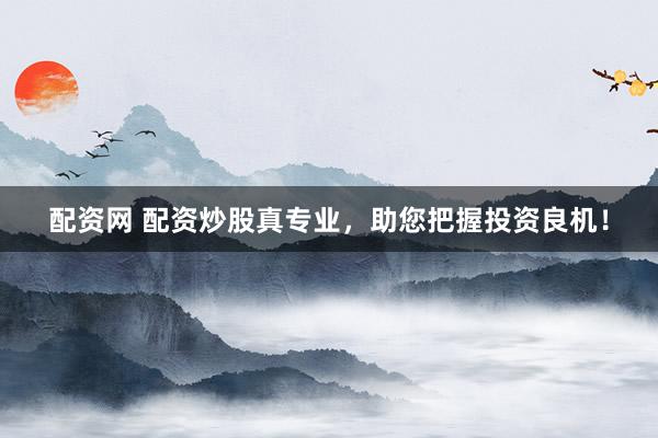 配资网 配资炒股真专业，助您把握投资良机！