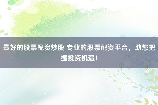 最好的股票配资炒股 专业的股票配资平台，助您把握投资机遇！