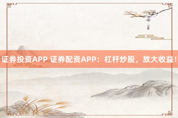 证券投资APP 证券配资APP：杠杆炒股，放大收益！