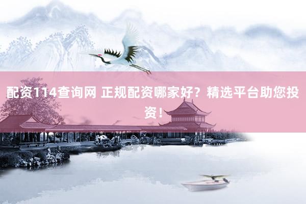 配资114查询网 正规配资哪家好？精选平台助您投资！