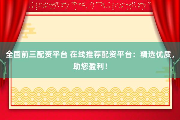 全国前三配资平台 在线推荐配资平台：精选优质，助您盈利！