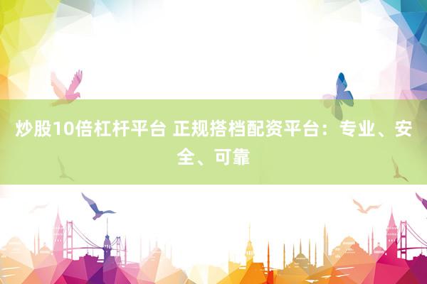 炒股10倍杠杆平台 正规搭档配资平台：专业、安全、可靠