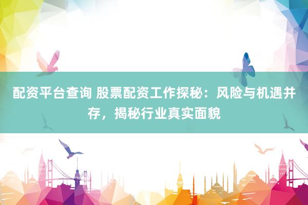 配资平台查询 股票配资工作探秘：风险与机遇并存，揭秘行业真实面貌