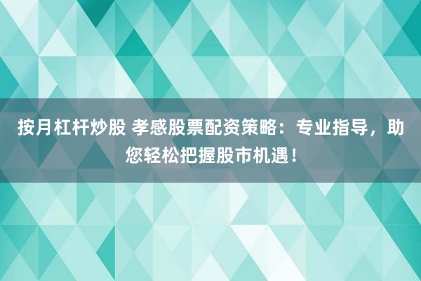 按月杠杆炒股 孝感股票配资策略：专业指导，助您轻松把握股市机遇！