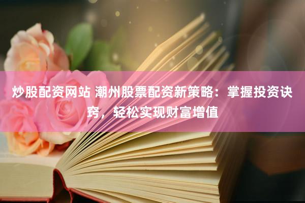 炒股配资网站 潮州股票配资新策略：掌握投资诀窍，轻松实现财富增值