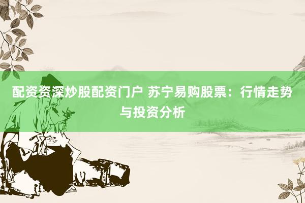配资资深炒股配资门户 苏宁易购股票：行情走势与投资分析