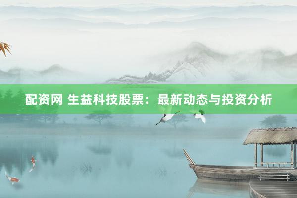 配资网 生益科技股票：最新动态与投资分析