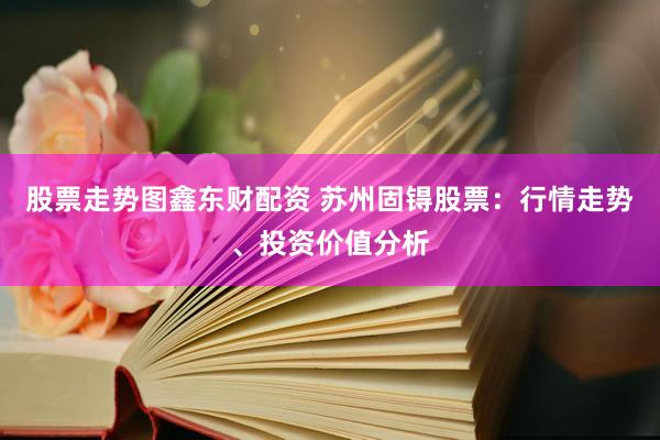 股票走势图鑫东财配资 苏州固锝股票：行情走势、投资价值分析