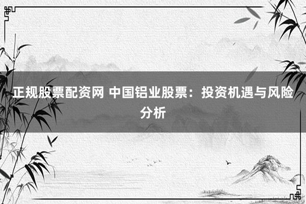 正规股票配资网 中国铝业股票：投资机遇与风险分析