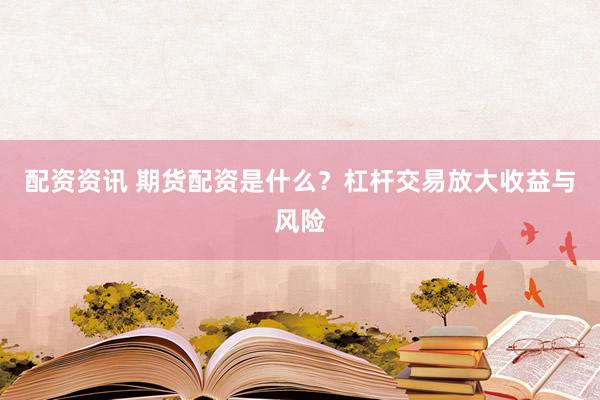 配资资讯 期货配资是什么？杠杆交易放大收益与风险