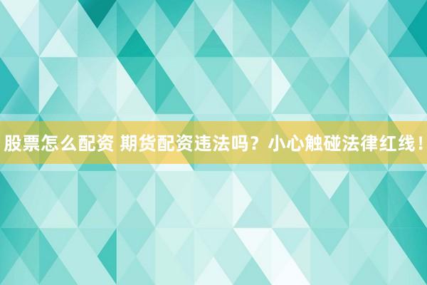 股票怎么配资 期货配资违法吗？小心触碰法律红线！