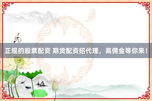 正规的股票配资 期货配资招代理，高佣金等你来！