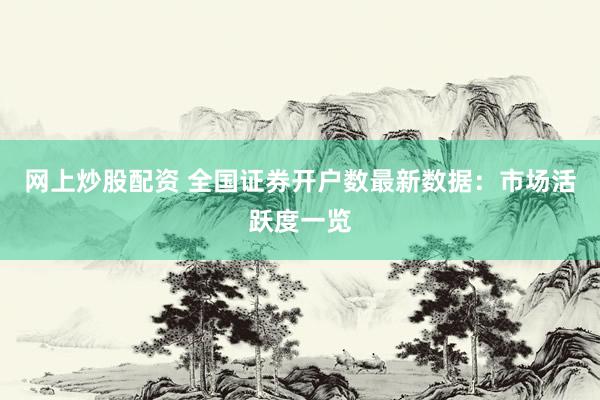 网上炒股配资 全国证券开户数最新数据：市场活跃度一览
