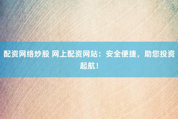 配资网络炒股 网上配资网站：安全便捷，助您投资起航！