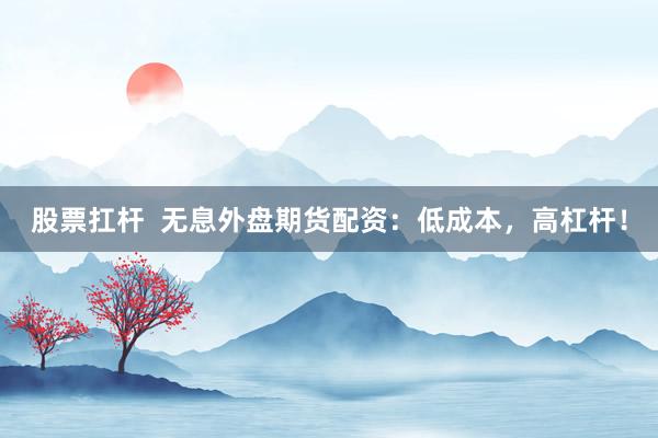 股票扛杆  无息外盘期货配资：低成本，高杠杆！