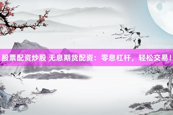 股票配资炒股 无息期货配资：零息杠杆，轻松交易！