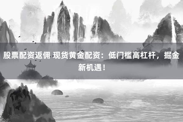 股票配资返佣 现货黄金配资：低门槛高杠杆，掘金新机遇！