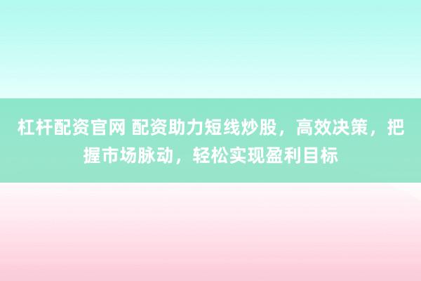 杠杆配资官网 配资助力短线炒股，高效决策，把握市场脉动，轻松实现盈利目标