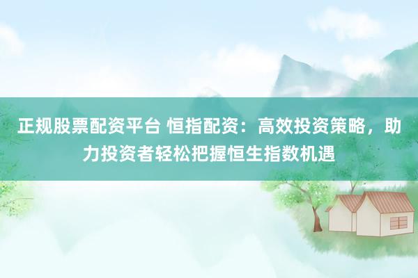 正规股票配资平台 恒指配资：高效投资策略，助力投资者轻松把握恒生指数机遇
