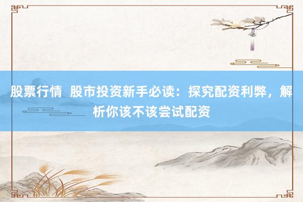 股票行情  股市投资新手必读：探究配资利弊，解析你该不该尝试配资