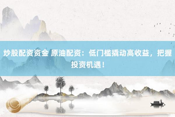炒股配资资金 原油配资：低门槛撬动高收益，把握投资机遇！